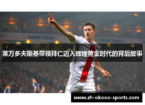 莱万多夫斯基带领拜仁迈入辉煌黄金时代的背后故事