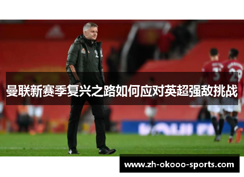 曼联新赛季复兴之路如何应对英超强敌挑战