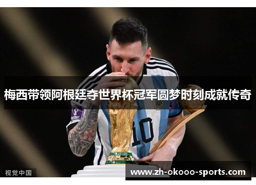 梅西带领阿根廷夺世界杯冠军圆梦时刻成就传奇