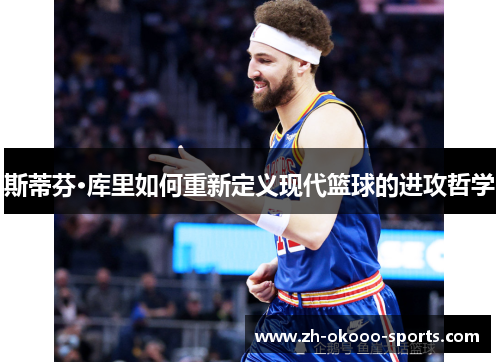 斯蒂芬·库里如何重新定义现代篮球的进攻哲学