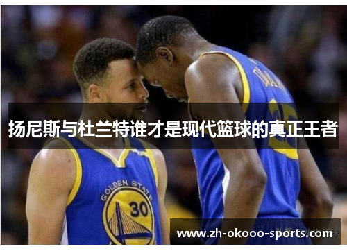 扬尼斯与杜兰特谁才是现代篮球的真正王者