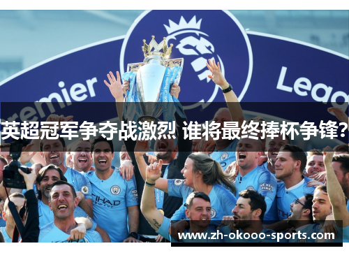 英超冠军争夺战激烈 谁将最终捧杯争锋？