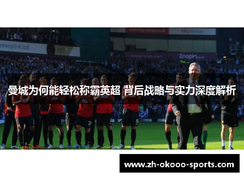 曼城为何能轻松称霸英超 背后战略与实力深度解析