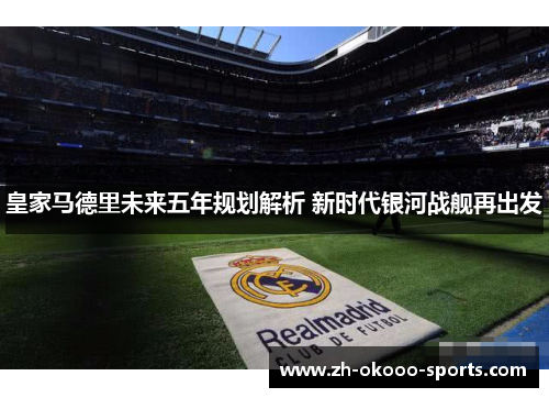 皇家马德里未来五年规划解析 新时代银河战舰再出发