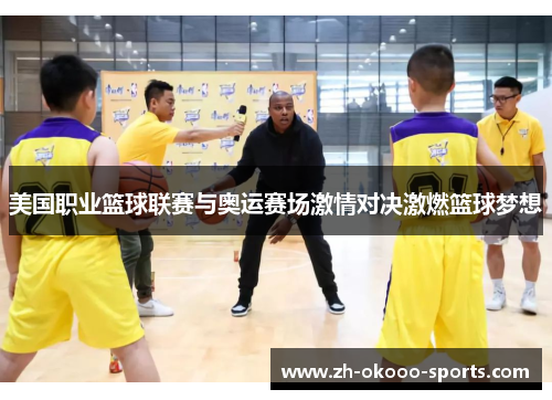 美国职业篮球联赛与奥运赛场激情对决激燃篮球梦想
