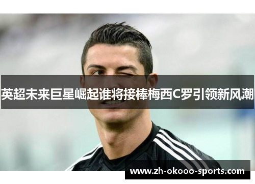 英超未来巨星崛起谁将接棒梅西C罗引领新风潮