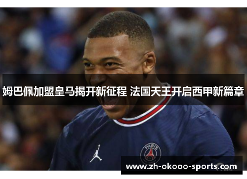 姆巴佩加盟皇马揭开新征程 法国天王开启西甲新篇章