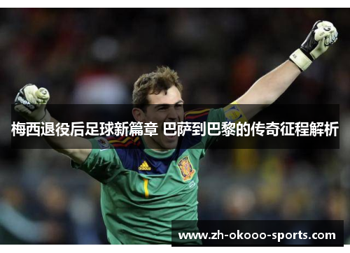 梅西退役后足球新篇章 巴萨到巴黎的传奇征程解析