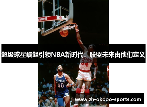 超级球星崛起引领NBA新时代：联盟未来由他们定义