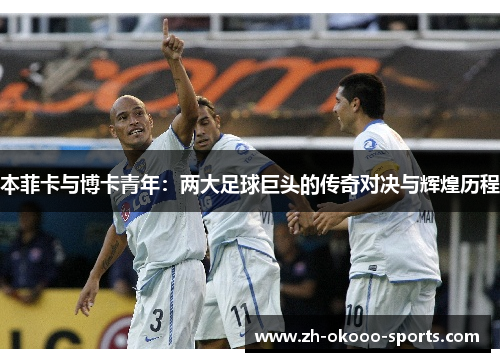 本菲卡与博卡青年：两大足球巨头的传奇对决与辉煌历程