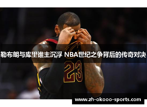勒布朗与库里谁主沉浮 NBA世纪之争背后的传奇对决