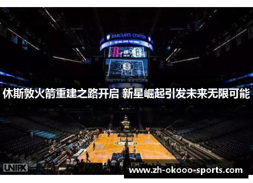 休斯敦火箭重建之路开启 新星崛起引发未来无限可能
