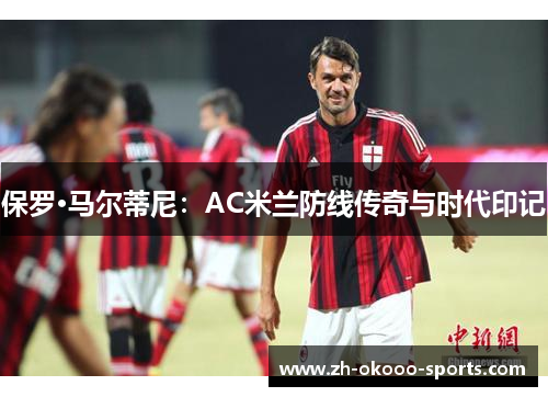 保罗·马尔蒂尼：AC米兰防线传奇与时代印记