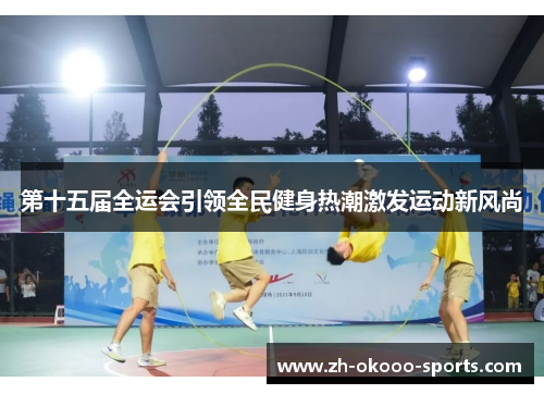 第十五届全运会引领全民健身热潮激发运动新风尚