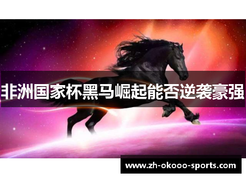 非洲国家杯黑马崛起能否逆袭豪强
