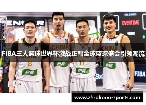 FIBA三人篮球世界杯激战正酣全球篮球盛会引领潮流