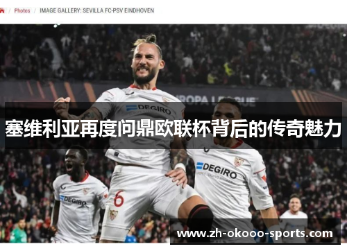 塞维利亚再度问鼎欧联杯背后的传奇魅力