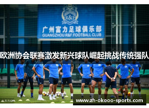 欧洲协会联赛激发新兴球队崛起挑战传统强队