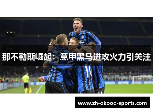 那不勒斯崛起：意甲黑马进攻火力引关注
