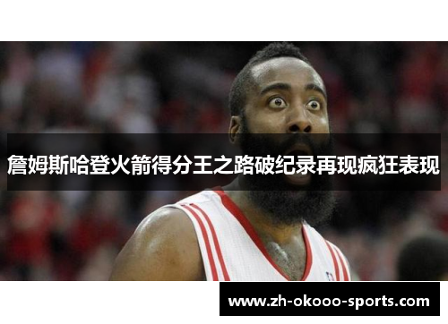 詹姆斯哈登火箭得分王之路破纪录再现疯狂表现