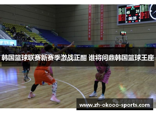 韩国篮球联赛新赛季激战正酣 谁将问鼎韩国篮球王座