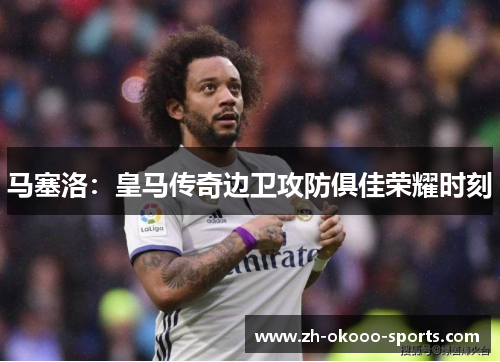 马塞洛：皇马传奇边卫攻防俱佳荣耀时刻