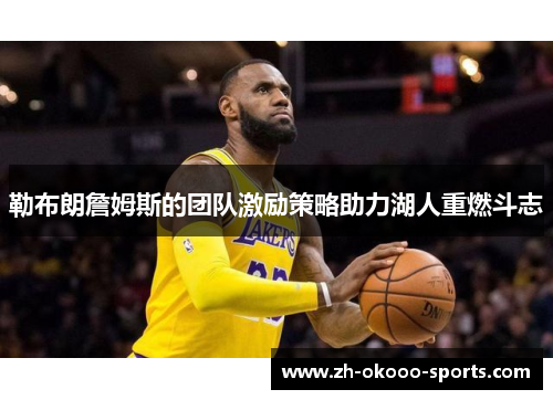 勒布朗詹姆斯的团队激励策略助力湖人重燃斗志