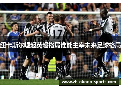 纽卡斯尔崛起英超格局谁能主宰未来足球格局