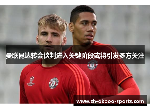 曼联昆达转会谈判进入关键阶段或将引发多方关注