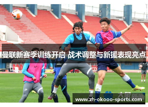 曼联新赛季训练开启 战术调整与新援表现亮点