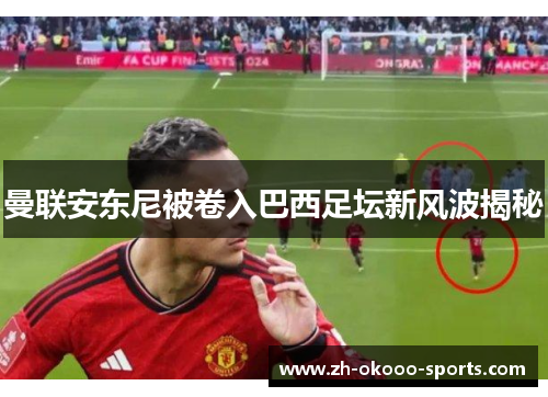 曼联安东尼被卷入巴西足坛新风波揭秘