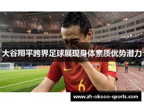 大谷翔平跨界足球展现身体素质优势潜力