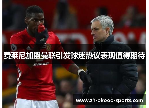 费莱尼加盟曼联引发球迷热议表现值得期待