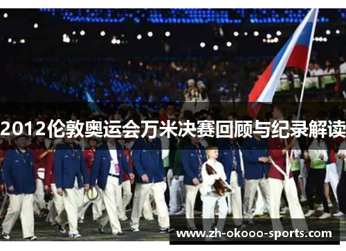 2012伦敦奥运会万米决赛回顾与纪录解读
